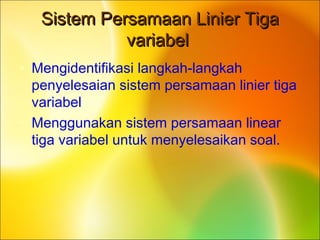 Sistem Persamaan Linier TigaSistem Persamaan Linier Tiga
variabelvariabel
• Mengidentifikasi langkah-langkah
penyelesaian sistem persamaan linier tiga
variabel
• Menggunakan sistem persamaan linear
tiga variabel untuk menyelesaikan soal.
 