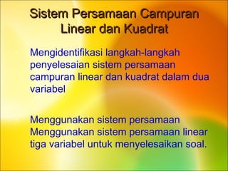 SSistemistem PPersamaanersamaan CCampuranampuran
LLinear daninear dan KKuadratuadrat
• Mengidentifikasi langkah-langkah
penyelesaian sistem persamaan
campuran linear dan kuadrat dalam dua
variabel
• Menggunakan sistem persamaan
Menggunakan sistem persamaan linear
tiga variabel untuk menyelesaikan soal.
 