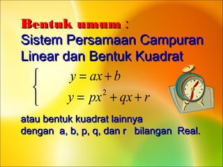 Bentuk umumBentuk umum ::
SSistemistem PPersamaanersamaan CCampuranampuran
LLinear daninear dan Bentuk KBentuk Kuadratuadrat
atau bentuk kuadrat lainnyaatau bentuk kuadrat lainnya
dengan a, b, p, q, dan r bilangan Real.dengan a, b, p, q, dan r bilangan Real.



++=
+=
rqxpxy
baxy
2
 