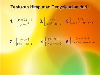 Tentukan Himpunan Penyelesaian dari :Tentukan Himpunan Penyelesaian dari :
• 1. 3. 5.
• 2. 4. 6.
•



=
+=
2
32
xy
xy



+−=
=+
34
3
2
xxy
yx



=−−+
−=
0652
1
2
yyxy
xy



+−=
+=
85
3
2
xxy
xy



+−=
+−=
34
12
2
xxy
xy



=−+−+
=−−
01246
0163
22
yxyx
yx
 