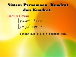 Sistem Persamaan KuadratSistem Persamaan Kuadrat
dan Kuadrat.dan Kuadrat.
• Bentuk Umum



++=
++=
rqxpxy
cbxaxy
2
2
dengan a, b , c, p, q, r bilangan Real.
 