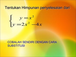 Tentukan Himpunan penyelesaian dariTentukan Himpunan penyelesaian dari
• COBALAH SENDIRI DENGAN CARA
SUBSTITUSI



−=
=
xxy
xy
42 2
2
 