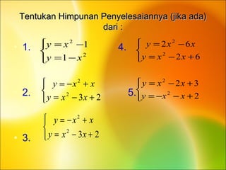 Tentukan Himpunan Penyelesaiannya (jika ada)Tentukan Himpunan Penyelesaiannya (jika ada)
dari :dari :
• 1. 4.
• 2. 5.
• 3.



−=
−=
2
2
1
1
xy
xy



+−=
+−=
232
2
xxy
xxy



+−=
+−=
232
2
xxy
xxy



+−=
−=
62
62
2
2
xxy
xxy



+−−=
+−=
2
32
2
2
xxy
xxy
 