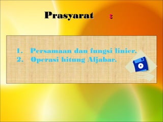PrasyaratPrasyarat ::
1. Persamaan dan fungsi linier.
2. Operasi hitung Aljabar.
 