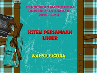 SISTEM PERSAMAANSISTEM PERSAMAAN
LINIERLINIER
PENDIDIKAN MATEMATIKA
UNIVERSITAS ASAHAN
2012 / 2013
WWAHYU SUCITRAAHYU SUCITRA
 