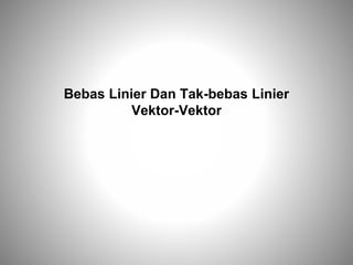 Bebas Linier Dan Tak-bebas Linier
Vektor-Vektor
 