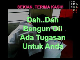 SEKIAN, TERIMA KASIH
Dah..Dah
Bangun Oi!
Ada Tugasan
Untuk Anda
 