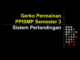 Gerko Permainan
PPISMP Semester 3
Sistem Pertandingan
 