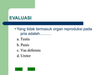 EVALUASI
Yang tidak termasuk organ reproduksi pada
pria adalah………
a. Testisa. Testis
b. Penisb. Penis
c. Vas deferensc. Vas deferens
d. Ureterd. Ureter
 