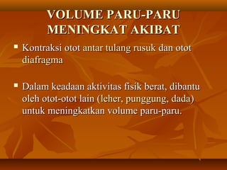 VOLUME PARU-PARUVOLUME PARU-PARU
MENINGKAT AKIBATMENINGKAT AKIBAT
 Kontraksi ototKontraksi otot antar tulang rusukantar tulang rusuk dan ototdan otot
diafragmadiafragma
 Dalam keadaan aktivitas fisik berat, dibantuDalam keadaan aktivitas fisik berat, dibantu
oleh otot-otot lain (oleh otot-otot lain (leher, punggung, dadaleher, punggung, dada))
untuk meningkatkan volume paru-paru.untuk meningkatkan volume paru-paru.
 