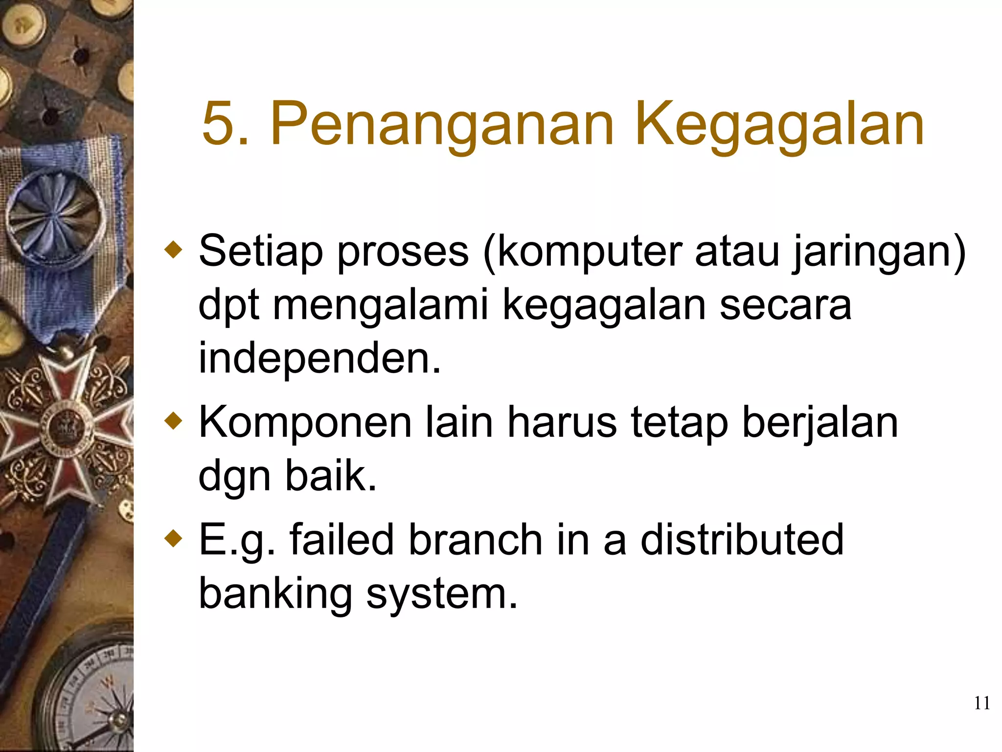5. Penanganan Kegagalan
 Setiap proses (komputer atau jaringan)
  dpt mengalami kegagalan secara
  independen.
 Komponen lain harus tetap berjalan
  dgn baik.
 E.g. failed branch in a distributed
  banking system.

                                           11
 