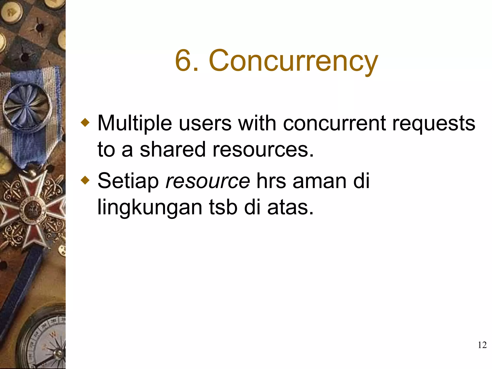 6. Concurrency
 Multiple users with concurrent requests
  to a shared resources.
 Setiap resource hrs aman di
  lingkungan tsb di atas.




                                            12
 