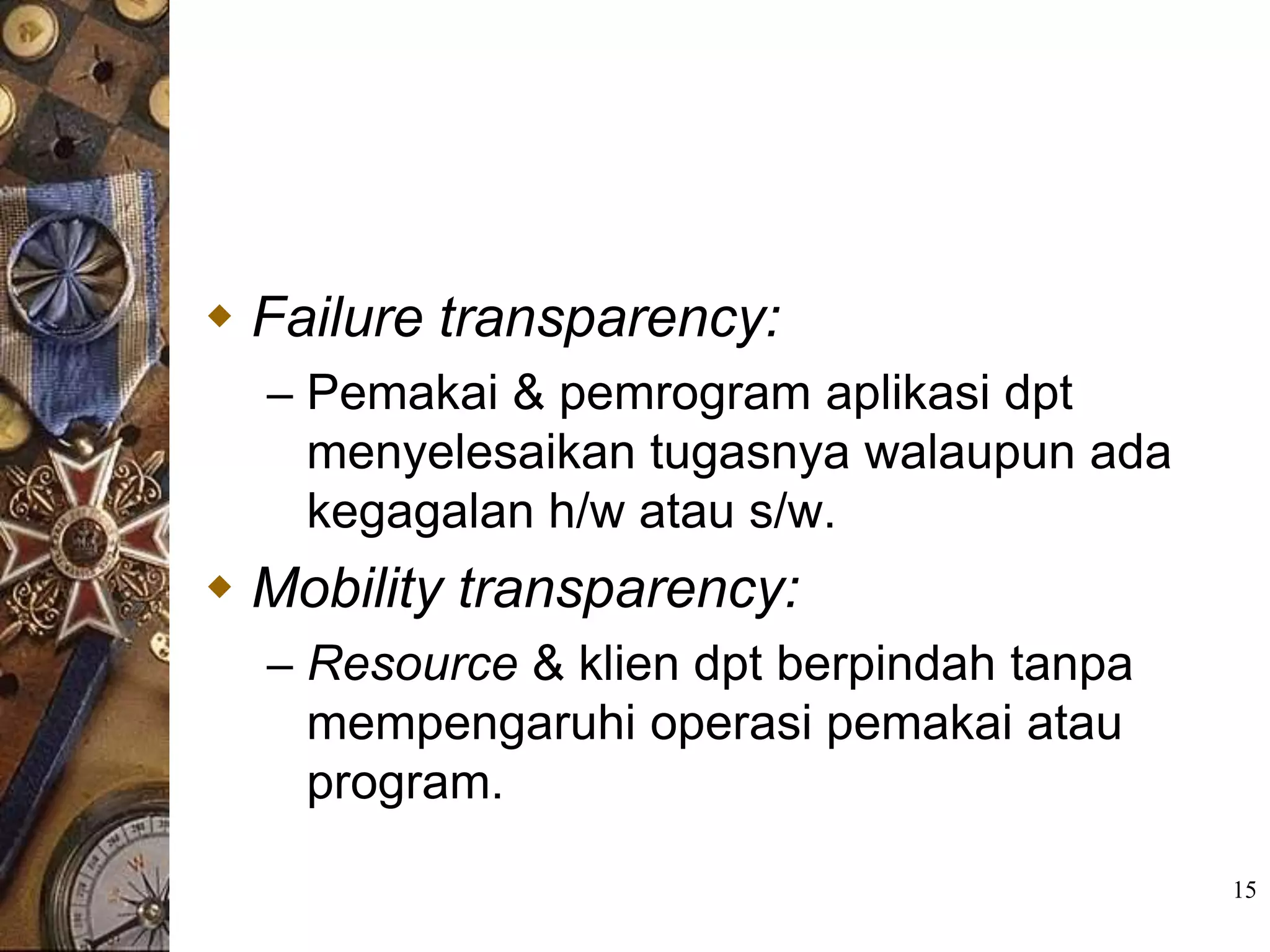  Failure transparency:
  – Pemakai & pemrogram aplikasi dpt
    menyelesaikan tugasnya walaupun ada
    kegagalan h/w atau s/w.
 Mobility transparency:
  – Resource & klien dpt berpindah tanpa
    mempengaruhi operasi pemakai atau
    program.

                                           15
 