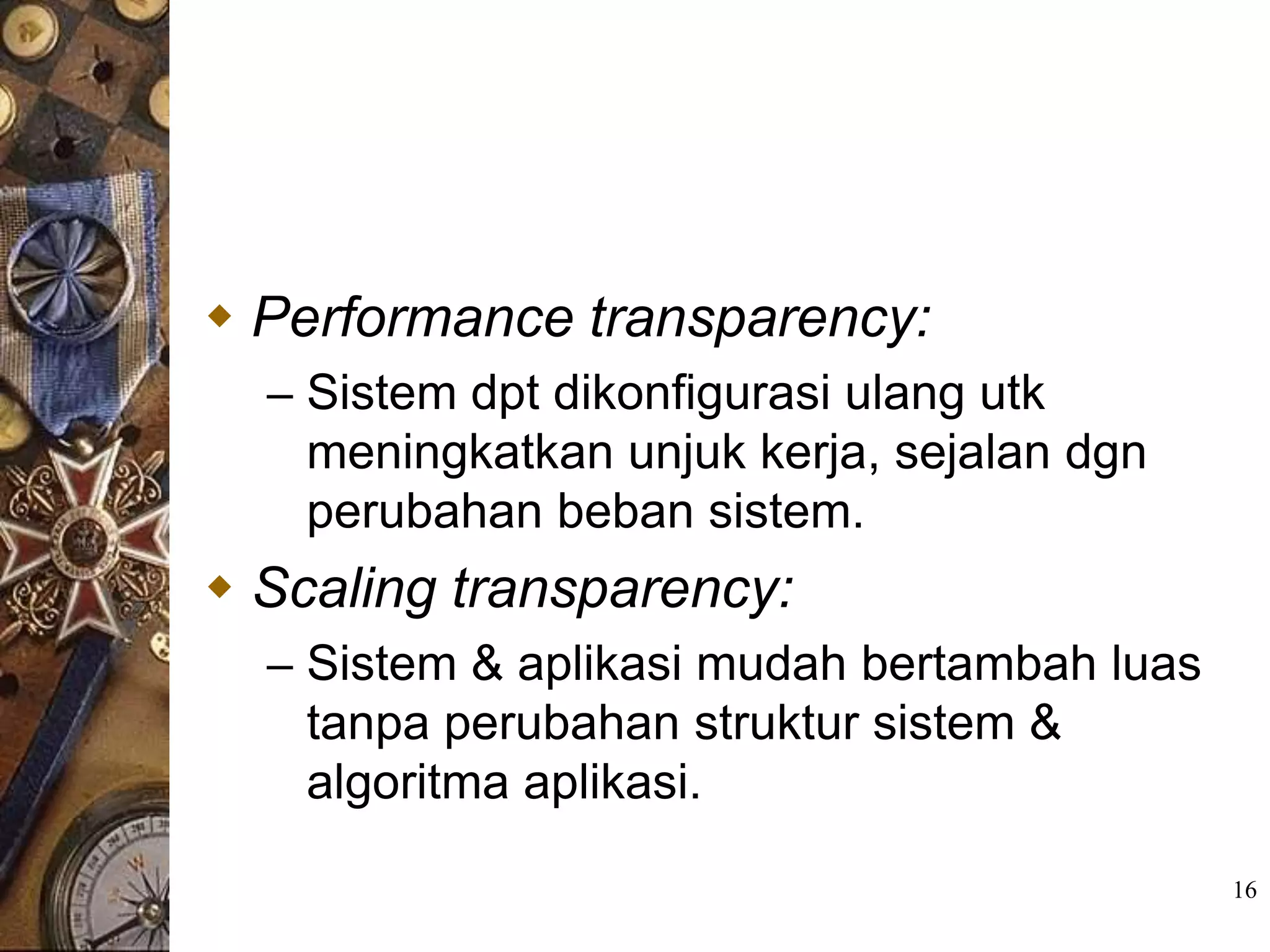  Performance transparency:
  – Sistem dpt dikonfigurasi ulang utk
    meningkatkan unjuk kerja, sejalan dgn
    perubahan beban sistem.
 Scaling transparency:
  – Sistem & aplikasi mudah bertambah luas
    tanpa perubahan struktur sistem &
    algoritma aplikasi.

                                             16
 