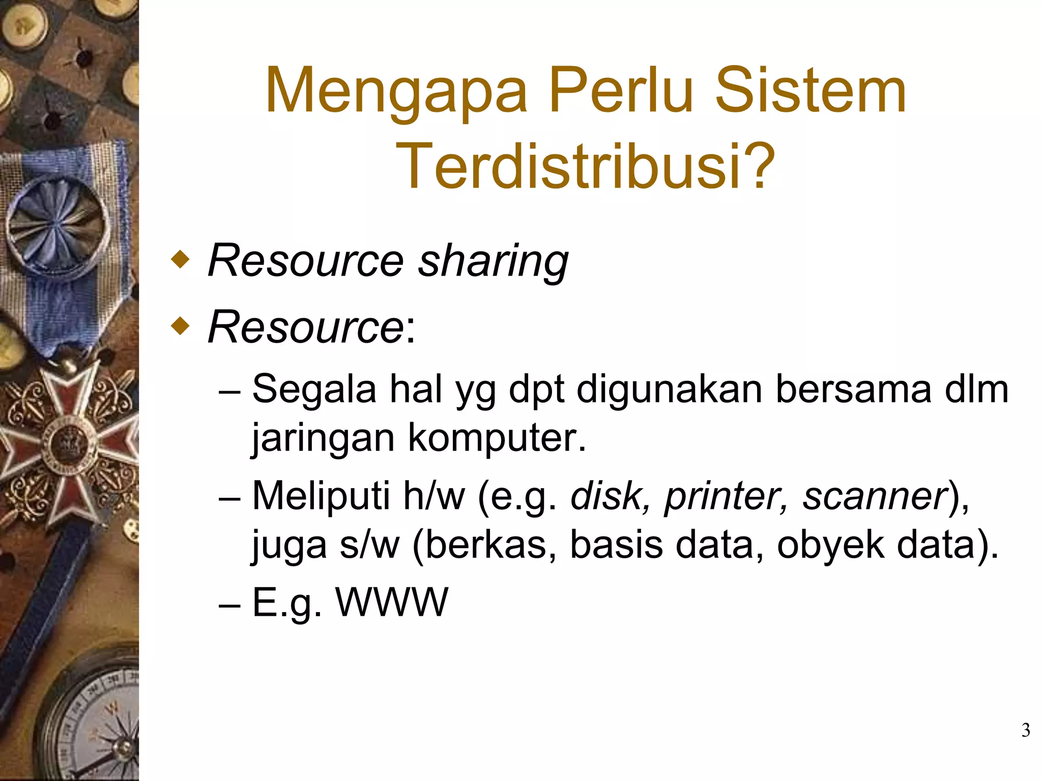 Mengapa Perlu Sistem
       Terdistribusi?
 Resource sharing
 Resource:
  – Segala hal yg dpt digunakan bersama dlm
    jaringan komputer.
  – Meliputi h/w (e.g. disk, printer, scanner),
    juga s/w (berkas, basis data, obyek data).
  – E.g. WWW


                                                  3
 