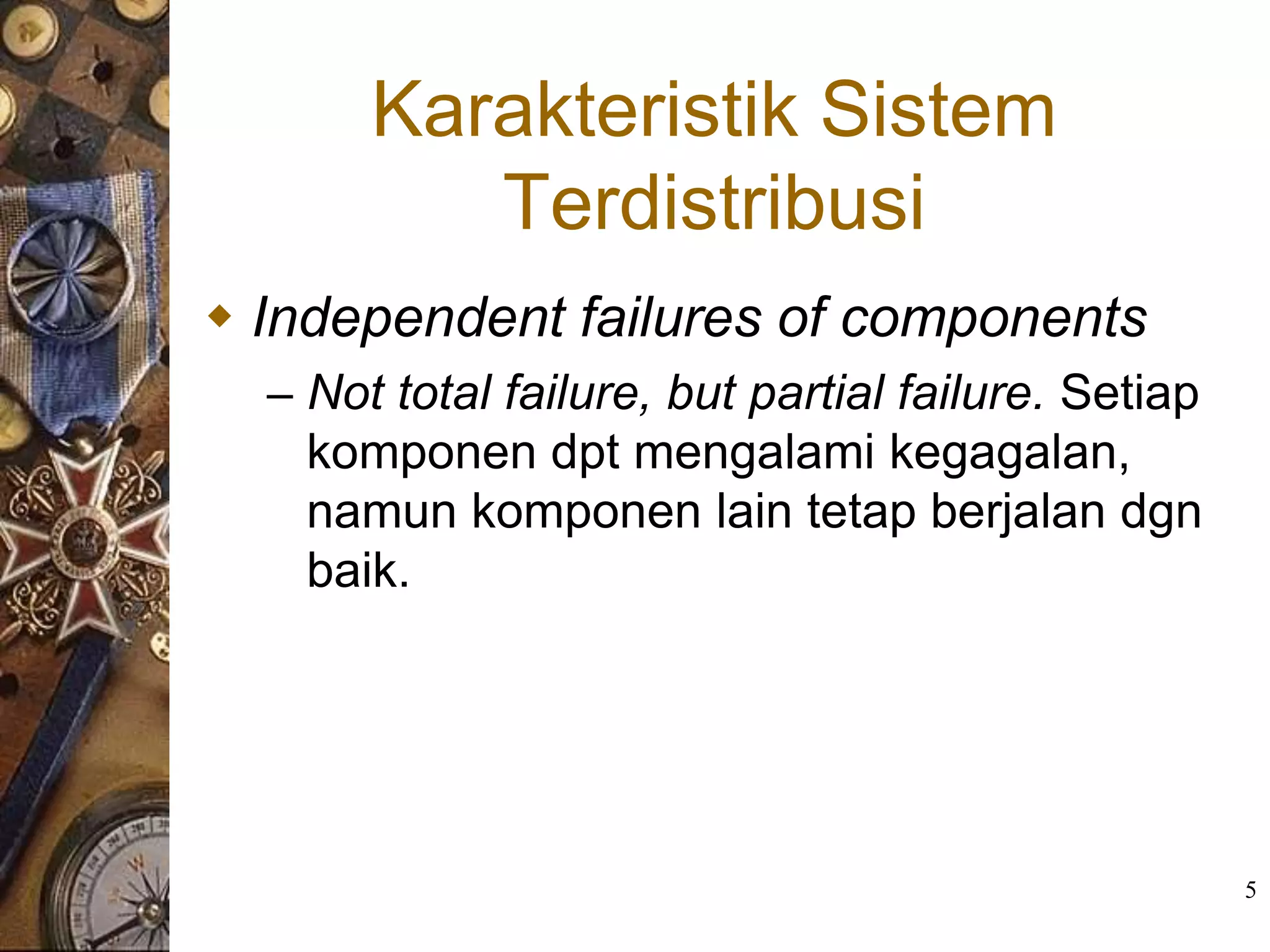 Karakteristik Sistem
          Terdistribusi
 Independent failures of components
  – Not total failure, but partial failure. Setiap
    komponen dpt mengalami kegagalan,
    namun komponen lain tetap berjalan dgn
    baik.




                                                     5
 