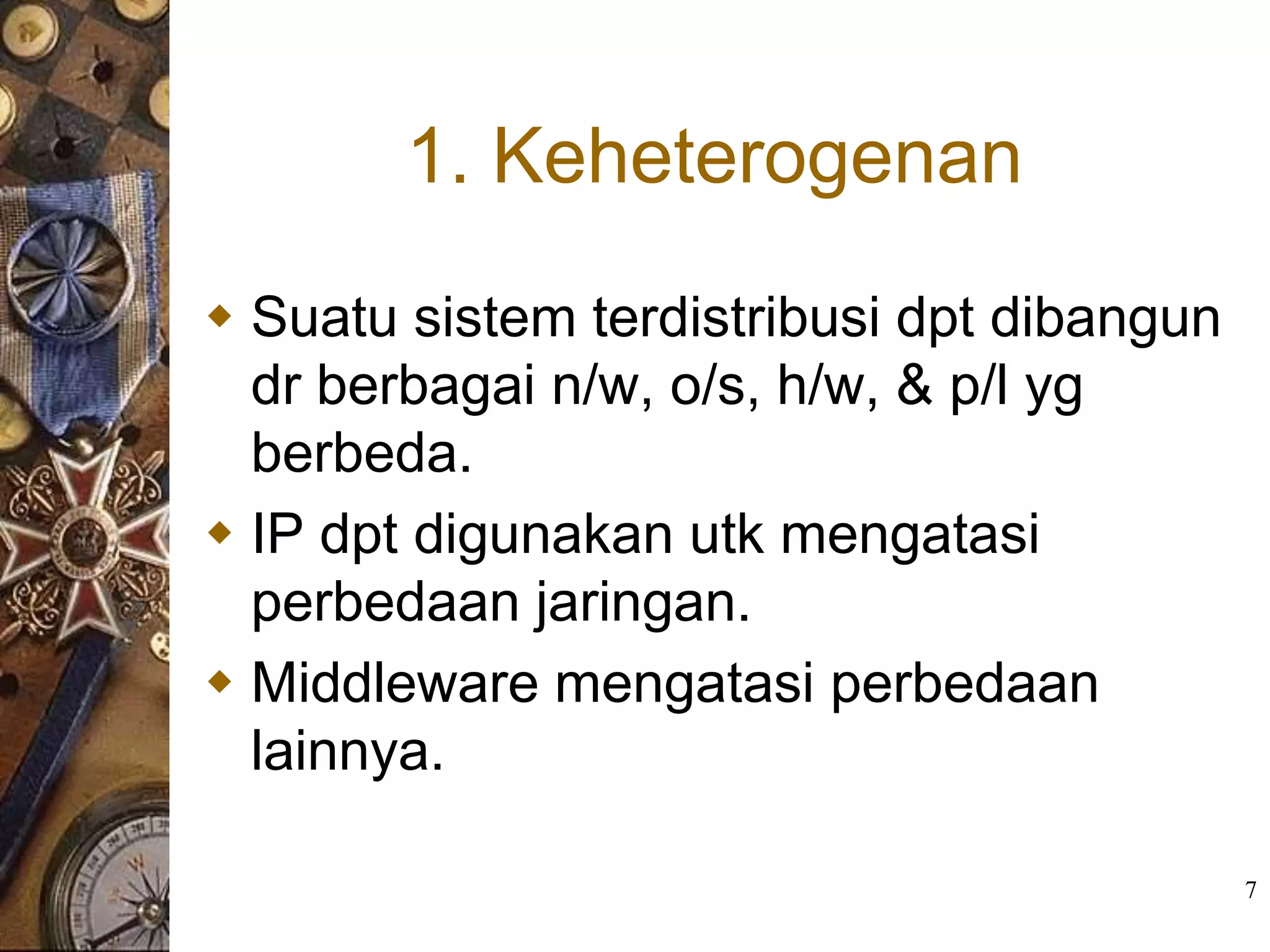1. Keheterogenan
 Suatu sistem terdistribusi dpt dibangun
  dr berbagai n/w, o/s, h/w, & p/l yg
  berbeda.
 IP dpt digunakan utk mengatasi
  perbedaan jaringan.
 Middleware mengatasi perbedaan
  lainnya.

                                            7
 