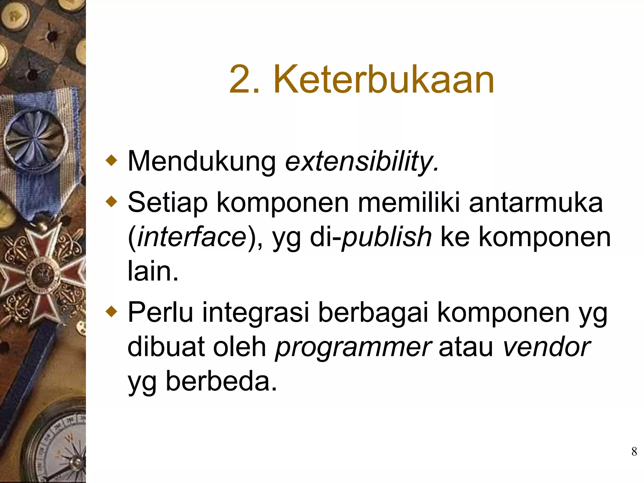 2. Keterbukaan
 Mendukung extensibility.
 Setiap komponen memiliki antarmuka
  (interface), yg di-publish ke komponen
  lain.
 Perlu integrasi berbagai komponen yg
  dibuat oleh programmer atau vendor
  yg berbeda.

                                           8
 