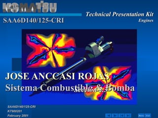 Technical Presentation KitTechnical Presentation Kit
EnginesEngines
ExitExitMenuMenu
SAA6D140/125-CRISAA6D140/125-CRI
KT900201KT900201
February 2001February 2001
SAA6D140/125-CRISAA6D140/125-CRI
JOSE ANCCASI ROJASJOSE ANCCASI ROJAS
Sistema Combustible & BombaSistema Combustible & BombaSección 2.3Sección 2.3
 