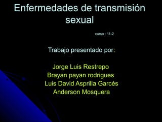 Enfermedades de transmisiónEnfermedades de transmisión
sexualsexual
curso : 11-2curso : 11-2
Trabajo presentado porTrabajo presentado por::
Jorge Luis RestrepoJorge Luis Restrepo
Brayan payan rodriguesBrayan payan rodrigues
Luis David Asprilla GarcésLuis David Asprilla Garcés
Anderson MosqueraAnderson Mosquera
 