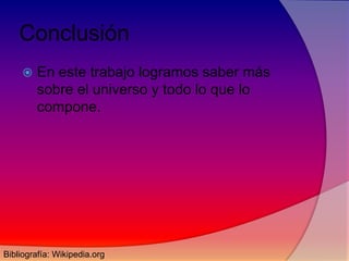 Conclusión


En este trabajo logramos saber más
sobre el universo y todo lo que lo
compone.

Bibliografía: Wikipedia.org

 