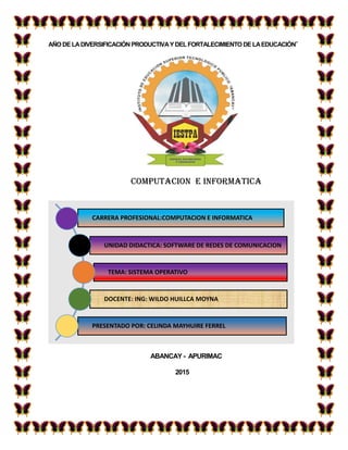 AÑO DELADIVERSIFICACIÓNPRODUCTIVAYDELFORTALECIMIENTO DELAEDUCACIÓN”
COMPUTACION E INFORMATICA
ABANCAY - APURIMAC
2015
CARRERA PROFESIONAL:COMPUTACION E INFORMATICA
UNIDAD DIDACTICA: SOFTWARE DE REDES DE COMUNICACION
TEMA: SISTEMA OPERATIVO
DOCENTE: ING: WILDO HUILLCA MOYNA
PRESENTADO POR: CELINDA MAYHUIRE FERREL
 