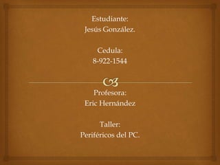 Estudiante:
Jesús González.
Cedula:
8-922-1544
Profesora:
Eric Hernández
Taller:
Periféricos del PC.
 