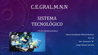 SISTEMA
TECNOLÓGICO
(TELECOMUNICACIONES)
-María Guadalupe Villamil Romero
-N.L: 22
-4to -Semestre “B”
-Jorge Salazar Serrano
C.E.GRAL.M.N.N
 