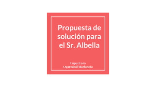 Propuesta de
solución para
el Sr. Albella
López Lara
Oyarzabal Marianela
 