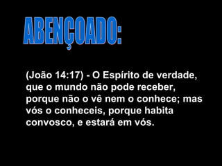 ABENÇOADO: (João 14:17) - O Espírito de verdade, que o mundo não pode receber, porque não o vê nem o conhece; mas vós o conheceis, porque habita convosco, e estará em vós.  