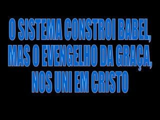 O SISTEMA CONSTROI BABEL,  MAS O EVENGELHO DA GRAÇA,  NOS UNI EM CRISTO 