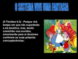 O SISTEMA VIVE UMA FANTASIA (II Timóteo 4:3) - Porque virá tempo em que não suportarão a sã doutrina; mas, tendo comichão nos ouvidos, amontoarão para si doutores conforme as suas próprias concupiscências;  