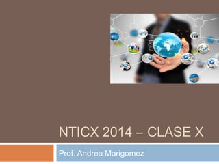 NTICX 2014 – CLASE X
Prof. Andrea Marigomez
 