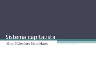 Sistema capitalista
Mtro. Heleodoro Mora Mares
 