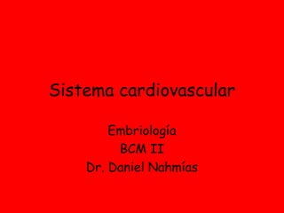Sistema cardiovascular
Embriología
BCM II
Dr. Daniel Nahmías
 