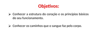 Objetivos:
⮚ Conhecer a estrutura do coração e os princípios básicos
do seu funcionamento.
⮚ Conhecer os caminhos que o sangue faz pelo corpo.
 