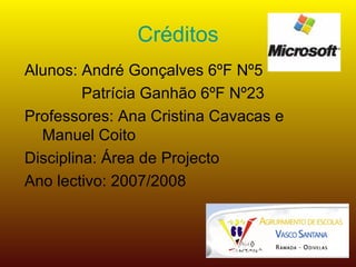 Créditos Alunos: André Gonçalves 6ºF Nº5 Patrícia Ganhão 6ºF Nº23 Professores: Ana Cristina Cavacas e  Manuel Coito Disciplina: Área de Projecto Ano lectivo: 2007/2008 