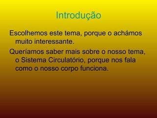 Introdução Escolhemos este tema, porque o achámos muito interessante. Queríamos saber mais sobre o nosso tema, o Sistema Circulatório, porque nos fala como o nosso corpo funciona. 