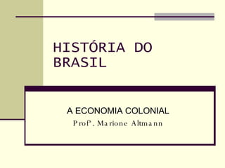 HISTÓRIA DO BRASIL A ECONOMIA COLONIAL Profª. Marione Altmann 