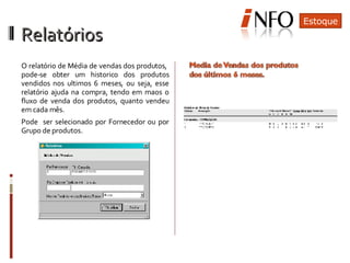 Relatórios  O relatório de Média de vendas dos produtos,  pode-se obter um historico dos produtos vendidos nos ultimos 6 meses, ou seja, esse relatório ajuda na compra, tendo em maos o fluxo de venda dos produtos, quanto vendeu em cada mês. Pode  ser selecionado por Fornecedor ou por Grupo de produtos. Estoque 