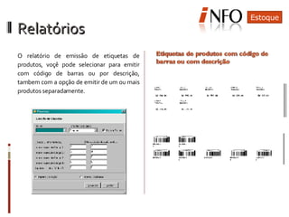 Relatórios  O relatório de emissão de etiquetas de produtos, voçê pode selecionar para emitir com código de barras ou por descrição, tambem com a opção de emitir de um ou mais produtos separadamente. Estoque 