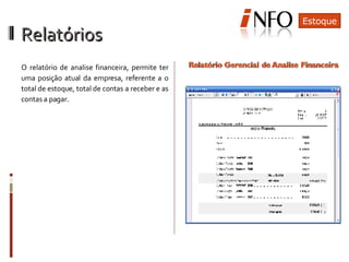 Relatórios  O relatório de analise financeira, permite ter uma posição atual da empresa, referente a o total de estoque, total de contas a receber e as contas a pagar. Estoque 