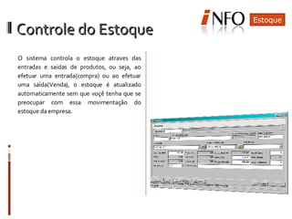 O sistema controla o estoque atraves das entradas e saidas de produtos, ou seja, ao efetuar uma entrada(compra) ou ao efetuar uma saída(Venda), o estoque é atualizado automaticamente sem que voçê tenha que se preocupar com essa movimentação do estoque da empresa. Estoque Controle do Estoque 
