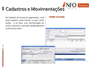 Cadastros e Movimentações No Cadastro de formas de pagamentos, você pode cadastrar varias formas, a vista, carnê, cartão,  e ao fazer uma movimentação de venda, selecionar você pode detalhadamente as formas da venda. O parcelamento pode ser feito de varias formas na mesma venda Estoque 