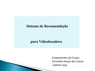   Sistema de Recomendação   para Vídeolocadora   Componentes do Grupo:  Fernanda Araujo dos Casais   Gabriel Lang 