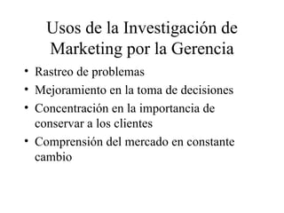 Usos de la Investigación de Marketing por la Gerencia <ul><li>Rastreo de problemas </li></ul><ul><li>Mejoramiento en la to...