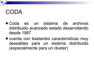 CODA Coda es un sistema de archivos distribuido avanzado estado desarrollando desde 1987 cuenta con bastantes características muy deseables para un sistema distribuido (especialmente para un cluster) 