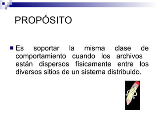 PROPÓSITO Es soportar la misma clase de comportamiento cuando los archivos  están dispersos físicamente entre los diversos sitios de un sistema distribuido. 
