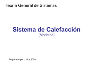 Sistema de Calefacción (Modelos) Teoría General de Sistemas Preparado por :  LL / 2008 