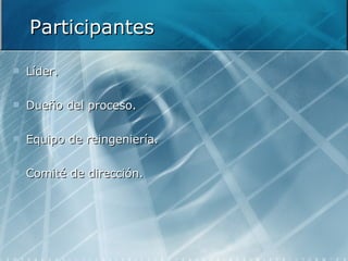 Participantes Líder.  Dueño del proceso.  Equipo de reingeniería.  Comité de dirección. 
